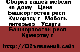 Сборка вашей мебели.на дому › Цена ­ 100 - Башкортостан респ., Кумертау г. Мебель, интерьер » Услуги   . Башкортостан респ.,Кумертау г.